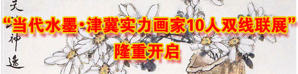 “当代水墨•津冀实力画家10人双线联展”隆重开启